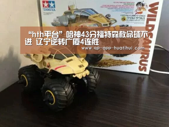 “hth平台”哈神43分福特森救命球不进 辽宁逆转广厦4连胜