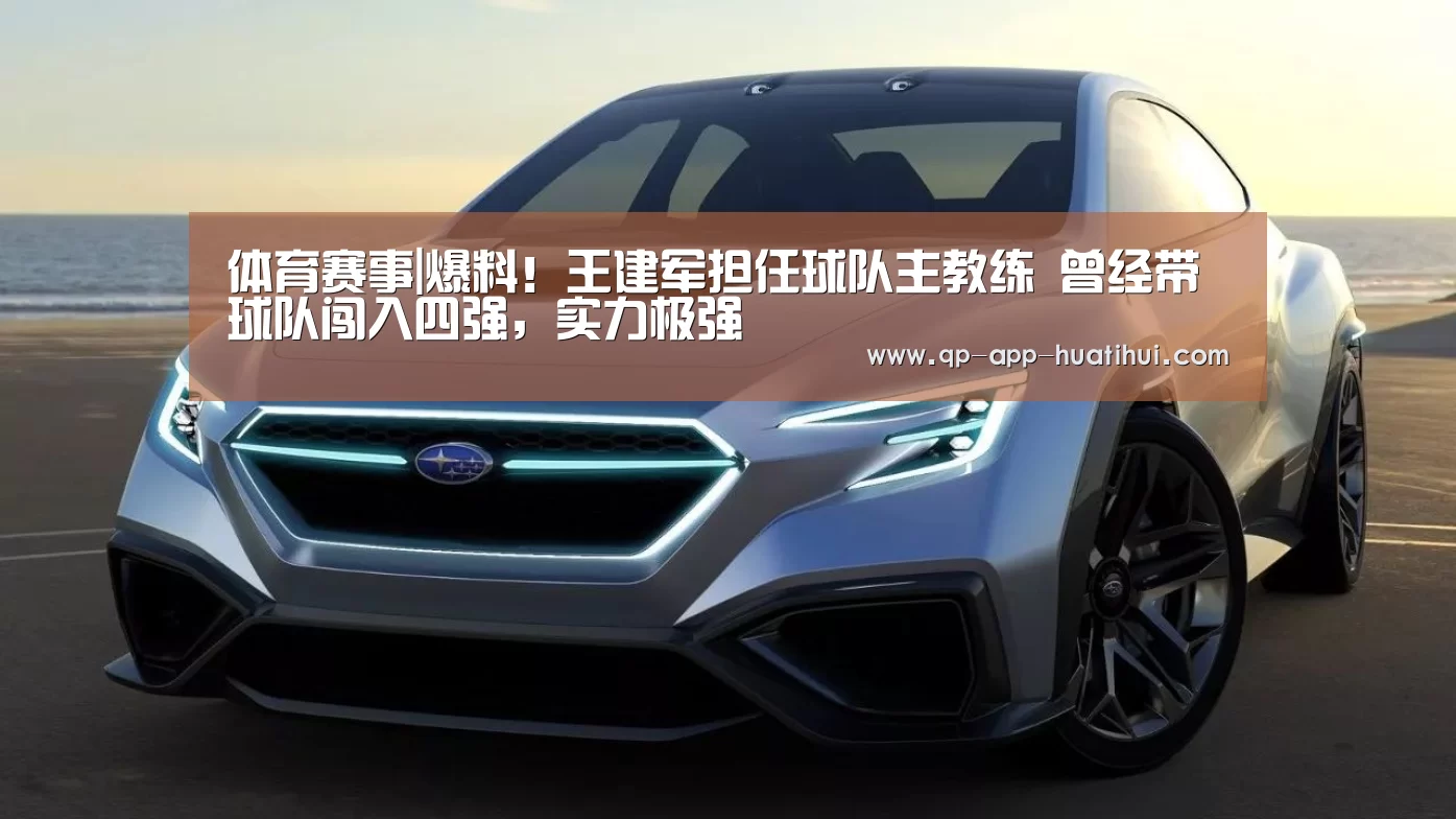 体育赛事|爆料!王建军担任球队主教练 曾经带球队闯入四强,实力极强