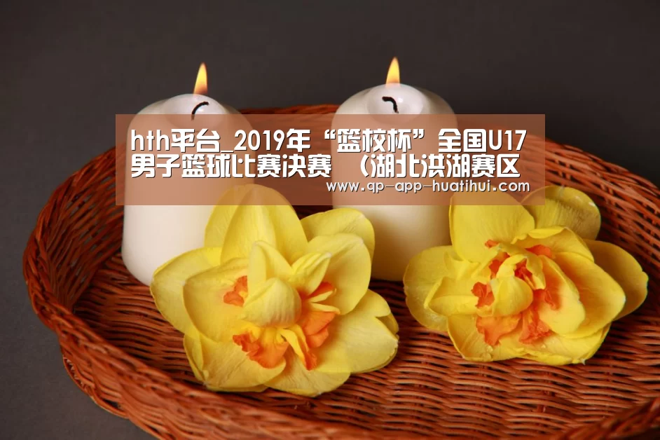 hth平台_2019年“篮校杯”全国U17男子篮球比赛决赛 （湖北洪湖赛区）补充