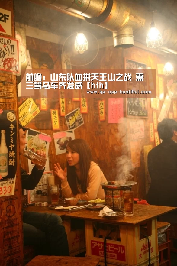 前瞻：山东队血拼天王山之战 需三驾马车齐发威【hth】