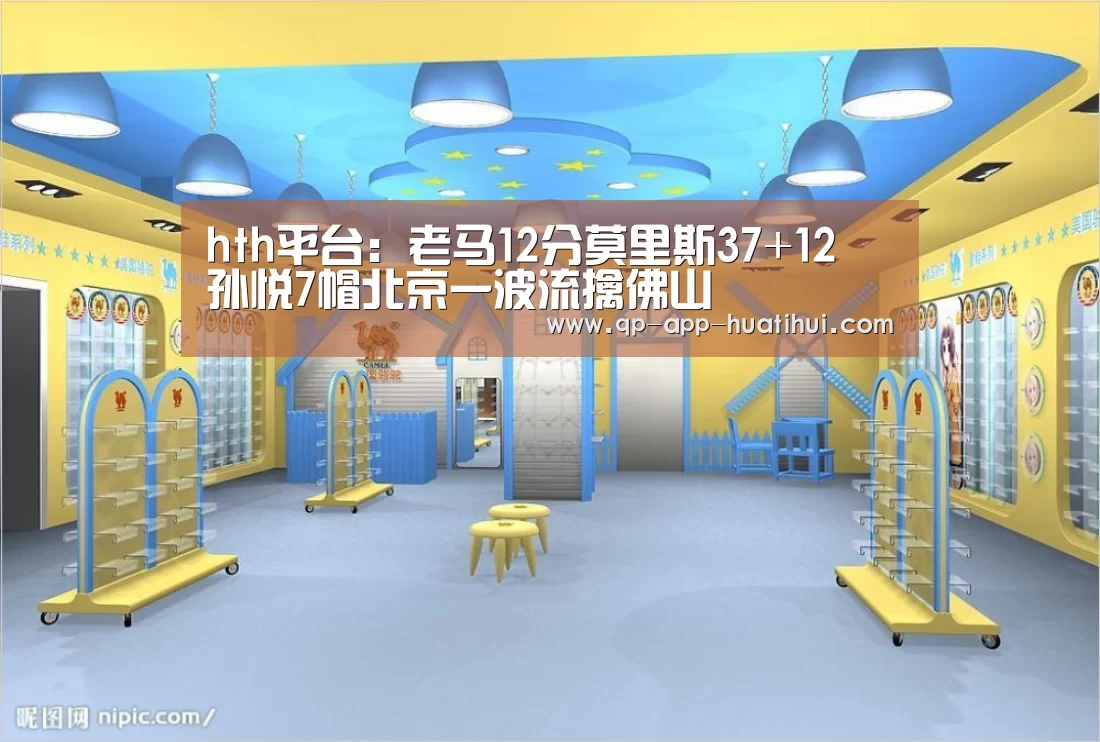 hth平台：老马12分莫里斯37+12 孙悦7帽北京一波流擒佛山